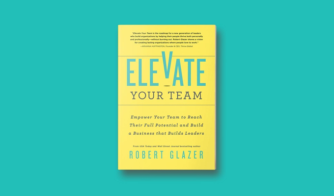 Elevate Your Team: Empower Your Team To Reach Their Full Potential and Build A Business That Builds Leaders